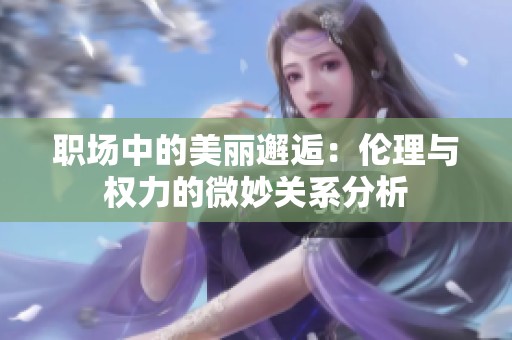 职场中的美丽邂逅：伦理与权力的微妙关系分析