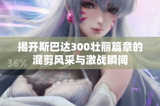 揭开斯巴达300壮丽篇章的混剪风采与激战瞬间
