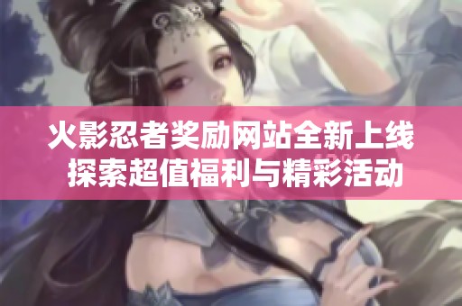 火影忍者奖励网站全新上线 探索超值福利与精彩活动
