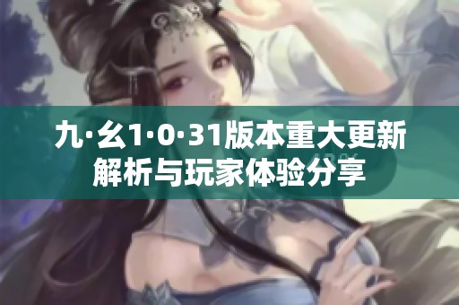 九·幺1·0·31版本重大更新解析与玩家体验分享