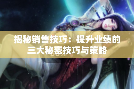 揭秘销售技巧：提升业绩的三大秘密技巧与策略