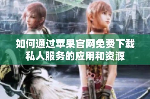 如何通过苹果官网免费下载私人服务的应用和资源