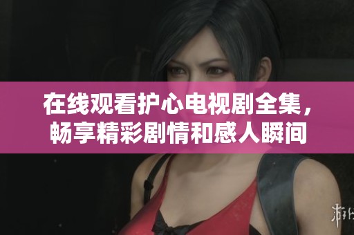 在线观看护心电视剧全集，畅享精彩剧情和感人瞬间