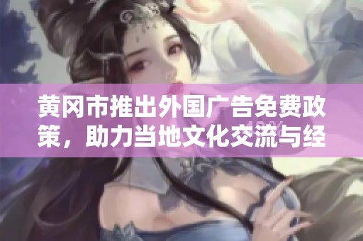 黄冈市推出外国广告免费政策，助力当地文化交流与经济发展