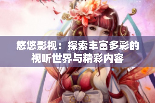 悠悠影视：探索丰富多彩的视听世界与精彩内容