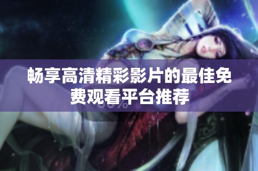 畅享高清精彩影片的最佳免费观看平台推荐