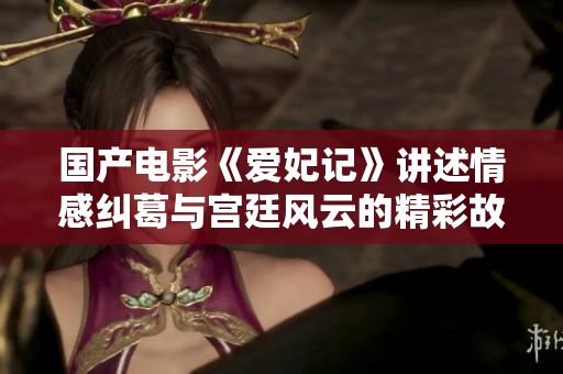 国产电影《爱妃记》讲述情感纠葛与宫廷风云的精彩故事