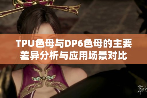 TPU色母与DP6色母的主要差异分析与应用场景对比