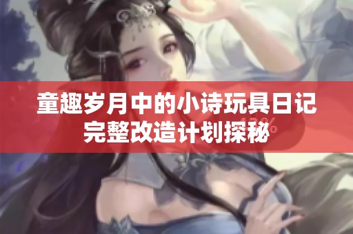 童趣岁月中的小诗玩具日记完整改造计划探秘