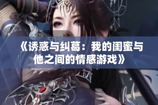 《诱惑与纠葛：我的闺蜜与他之间的情感游戏》