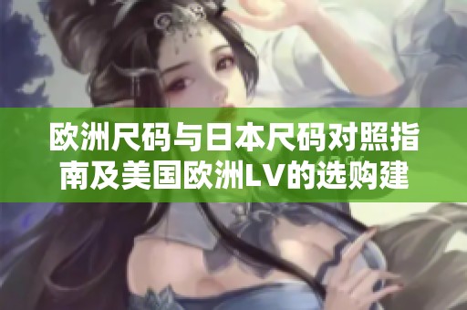 欧洲尺码与日本尺码对照指南及美国欧洲LV的选购建议