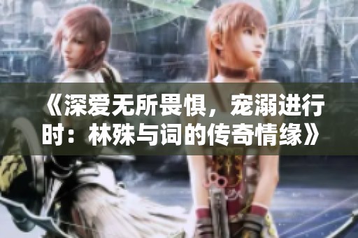 《深爱无所畏惧，宠溺进行时：林殊与词的传奇情缘》