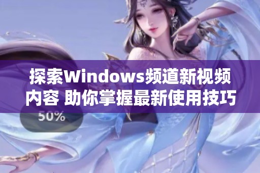 探索Windows频道新视频内容 助你掌握最新使用技巧与更新资讯