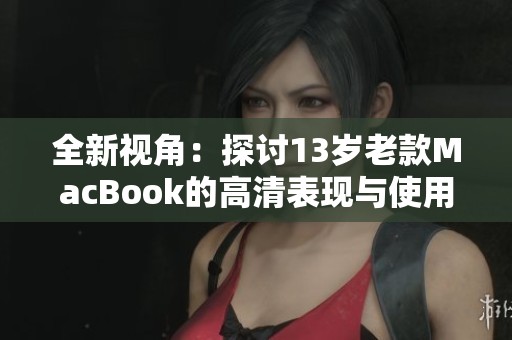 全新视角：探讨13岁老款MacBook的高清表现与使用体验