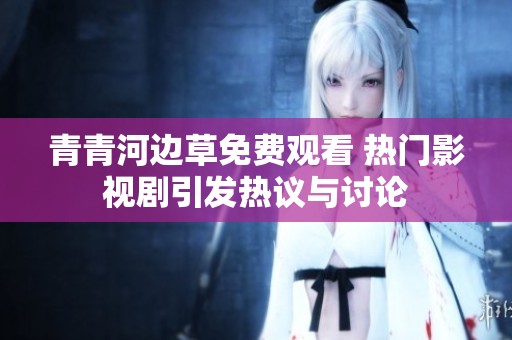 青青河边草免费观看 热门影视剧引发热议与讨论