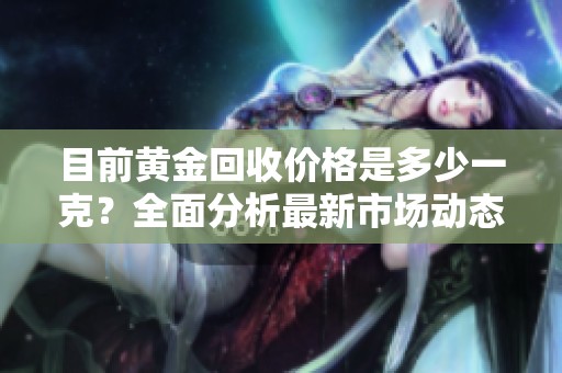 目前黄金回收价格是多少一克？全面分析最新市场动态