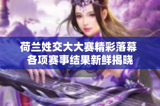 荷兰姓交大大赛精彩落幕 各项赛事结果新鲜揭晓