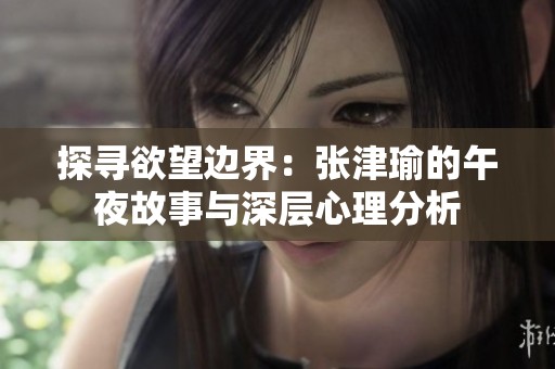 探寻欲望边界：张津瑜的午夜故事与深层心理分析