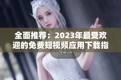 全面推荐：2023年最受欢迎的免费短视频应用下载指南