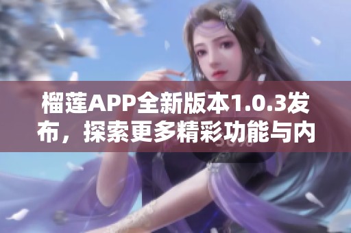 榴莲APP全新版本1.0.3发布，探索更多精彩功能与内容