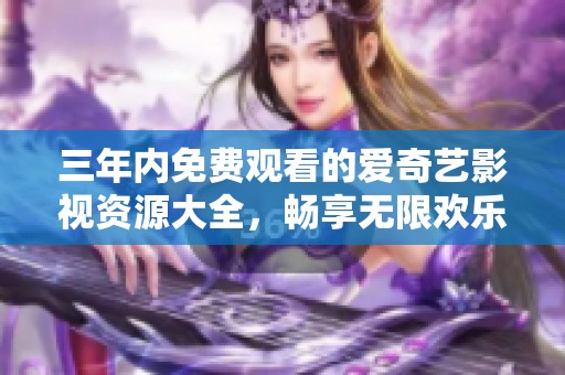 三年内免费观看的爱奇艺影视资源大全，畅享无限欢乐