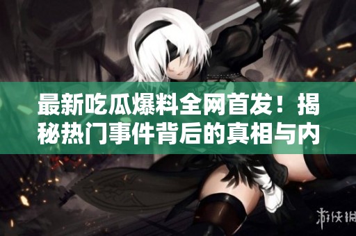 最新吃瓜爆料全网首发！揭秘热门事件背后的真相与内幕