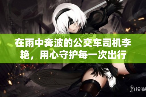 在雨中奔波的公交车司机李艳，用心守护每一次出行