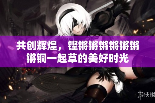 共创辉煌，铿锵锵锵锵锵锵锵铜一起草的美好时光