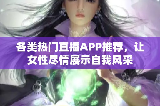 各类热门直播APP推荐，让女性尽情展示自我风采