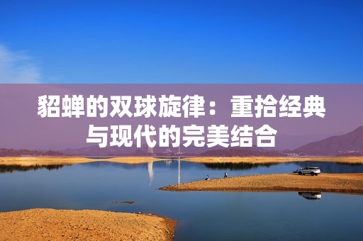 貂蝉的双球旋律：重拾经典与现代的完美结合
