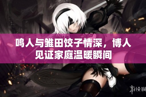鸣人与雏田饺子情深，博人见证家庭温暖瞬间