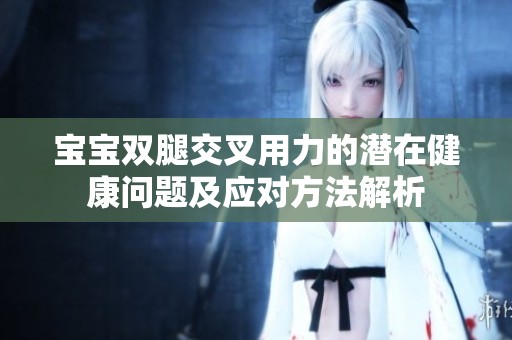 宝宝双腿交叉用力的潜在健康问题及应对方法解析