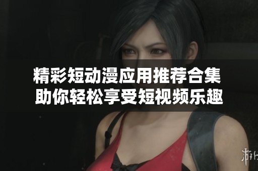精彩短动漫应用推荐合集 助你轻松享受短视频乐趣