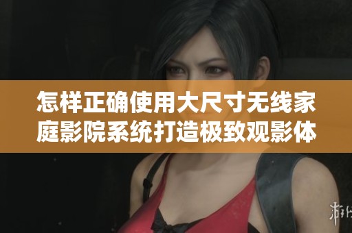 怎样正确使用大尺寸无线家庭影院系统打造极致观影体验