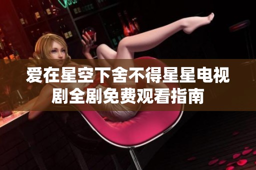 爱在星空下舍不得星星电视剧全剧免费观看指南