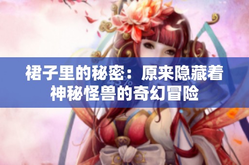 裙子里的秘密：原来隐藏着神秘怪兽的奇幻冒险