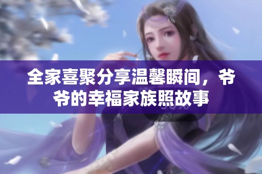 全家喜聚分享温馨瞬间，爷爷的幸福家族照故事