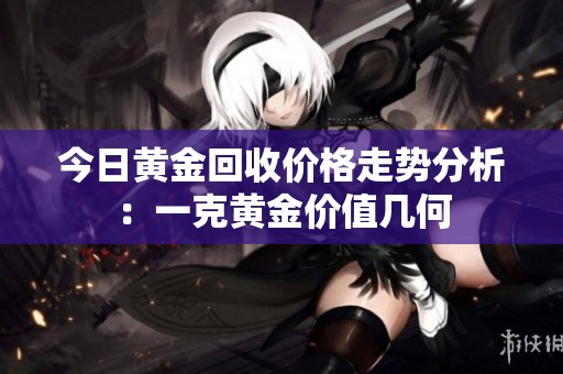 今日黄金回收价格走势分析：一克黄金价值几何