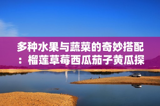 多种水果与蔬菜的奇妙搭配：榴莲草莓西瓜茄子黄瓜探秘之旅