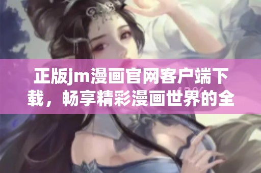 正版jm漫画官网客户端下载，畅享精彩漫画世界的全新体验