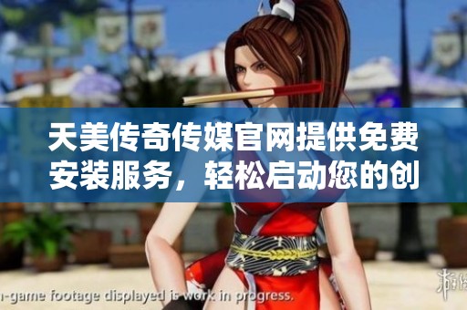 天美传奇传媒官网提供免费安装服务，轻松启动您的创作之旅