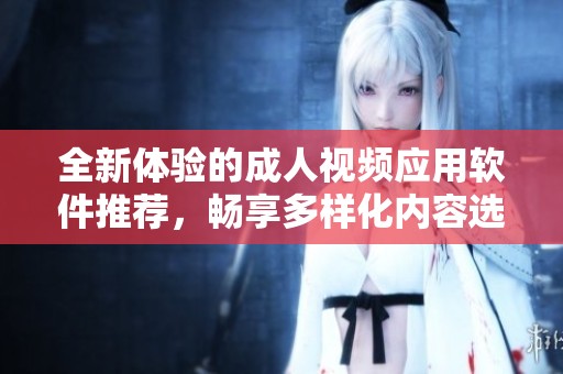 全新体验的成人视频应用软件推荐，畅享多样化内容选择