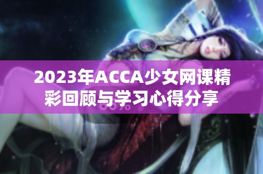 2023年ACCA少女网课精彩回顾与学习心得分享