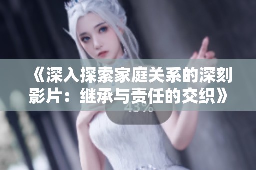 《深入探索家庭关系的深刻影片：继承与责任的交织》