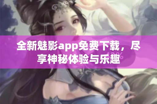 全新魅影app免费下载，尽享神秘体验与乐趣