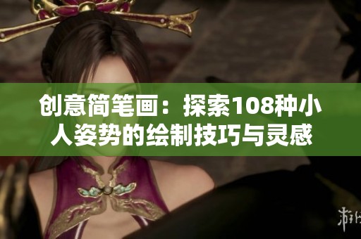 创意简笔画：探索108种小人姿势的绘制技巧与灵感