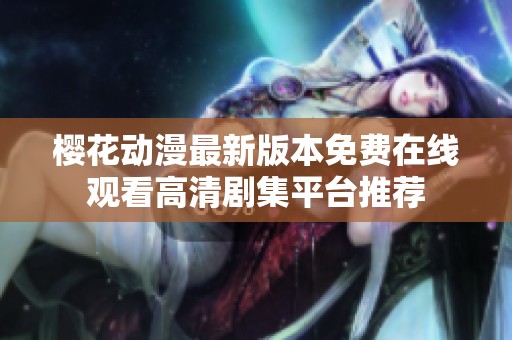 樱花动漫最新版本免费在线观看高清剧集平台推荐