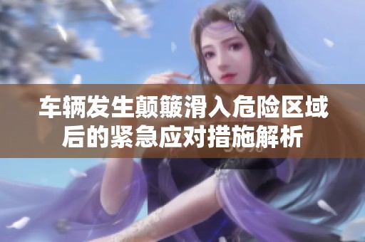 车辆发生颠簸滑入危险区域后的紧急应对措施解析