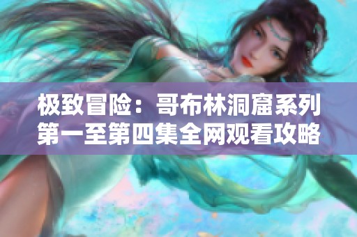 极致冒险：哥布林洞窟系列第一至第四集全网观看攻略