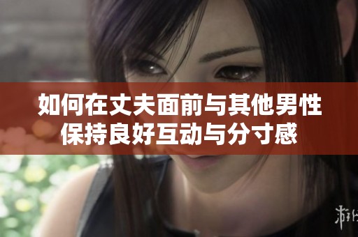 如何在丈夫面前与其他男性保持良好互动与分寸感